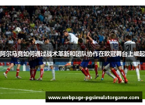 阿尔马竞如何通过战术革新和团队协作在欧冠舞台上崛起