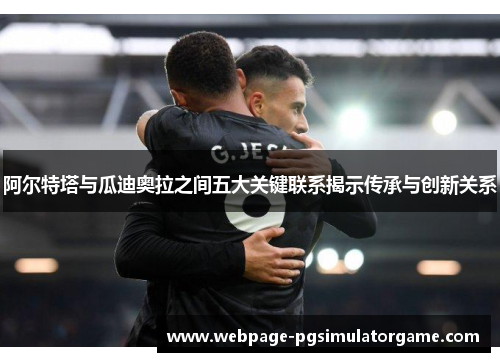 阿尔特塔与瓜迪奥拉之间五大关键联系揭示传承与创新关系