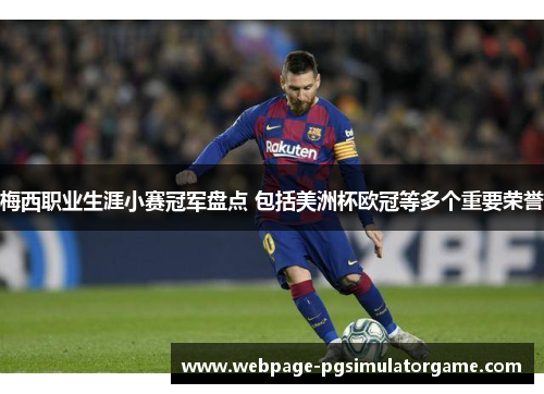 梅西职业生涯小赛冠军盘点 包括美洲杯欧冠等多个重要荣誉