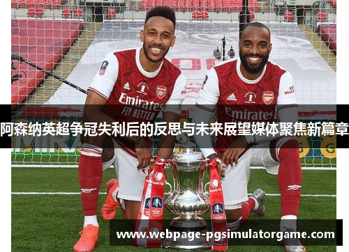 阿森纳英超争冠失利后的反思与未来展望媒体聚焦新篇章