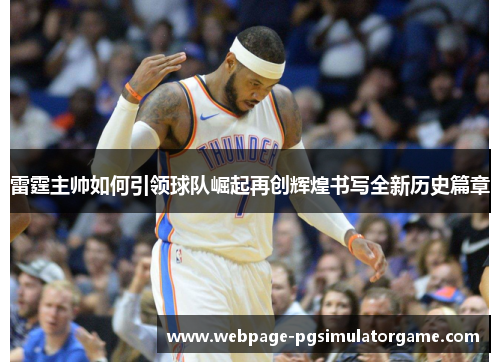雷霆主帅如何引领球队崛起再创辉煌书写全新历史篇章