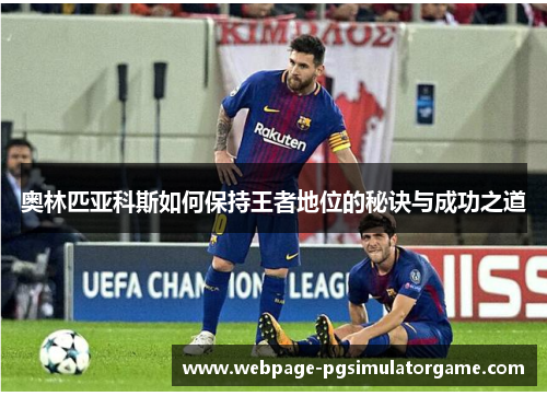 奥林匹亚科斯如何保持王者地位的秘诀与成功之道