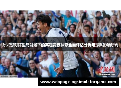孙兴慜对阵里昂背景下的英超竞技状态全面评估分析与球队影响研判