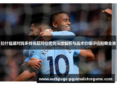 拉什福德对阵多特英超对位优势深度解析与战术价值评估前瞻全景
