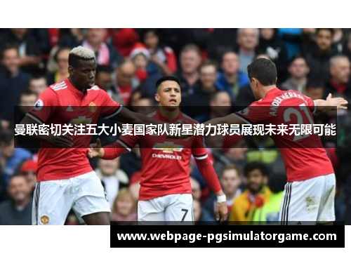 曼联密切关注五大小麦国家队新星潜力球员展现未来无限可能