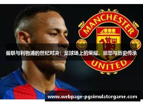 曼联与利物浦的世纪对决：足球场上的荣耀、恩怨与历史传承