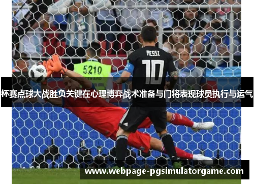 杯赛点球大战胜负关键在心理博弈战术准备与门将表现球员执行与运气