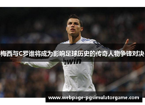 梅西与C罗谁将成为影响足球历史的传奇人物争锋对决