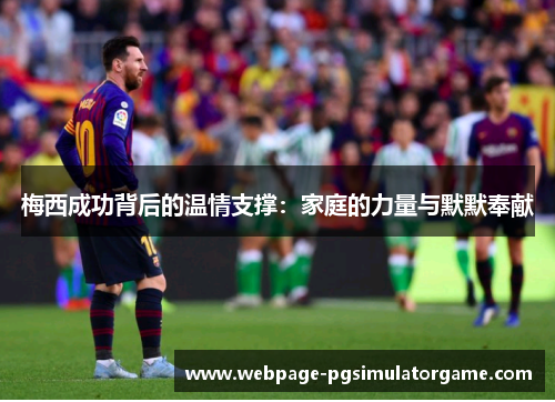 梅西成功背后的温情支撑：家庭的力量与默默奉献