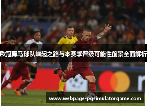 欧冠黑马球队崛起之路与本赛季晋级可能性前景全面解析