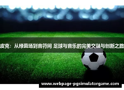 皮克：从绿茵场到音符间 足球与音乐的完美交融与创新之路