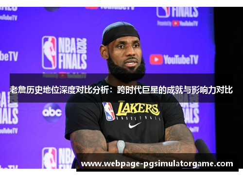 老詹历史地位深度对比分析：跨时代巨星的成就与影响力对比