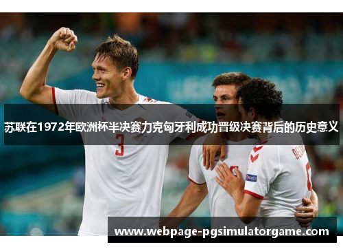 苏联在1972年欧洲杯半决赛力克匈牙利成功晋级决赛背后的历史意义