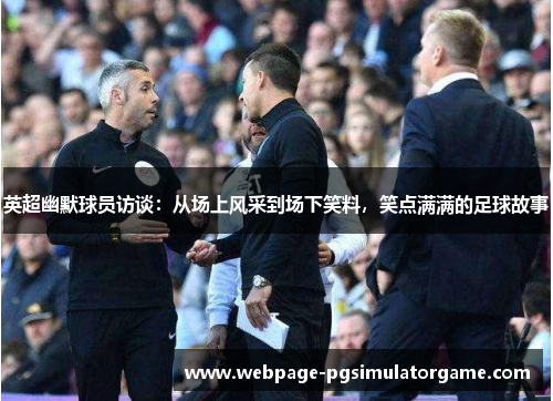 英超幽默球员访谈：从场上风采到场下笑料，笑点满满的足球故事